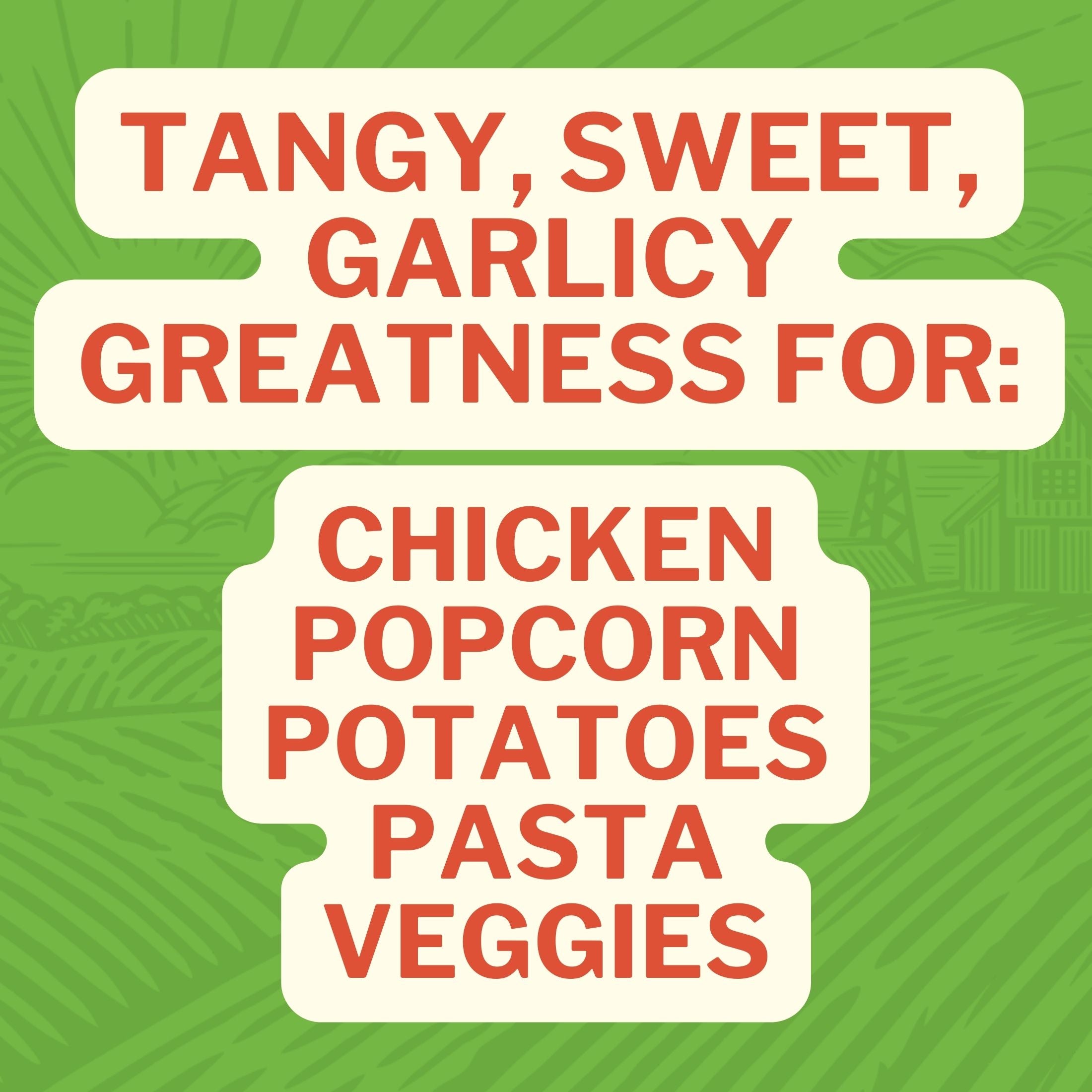 Tangy, Sweet, Garlicy Greatness For: Chicken Popcorn Potatoes Pasta Veggies