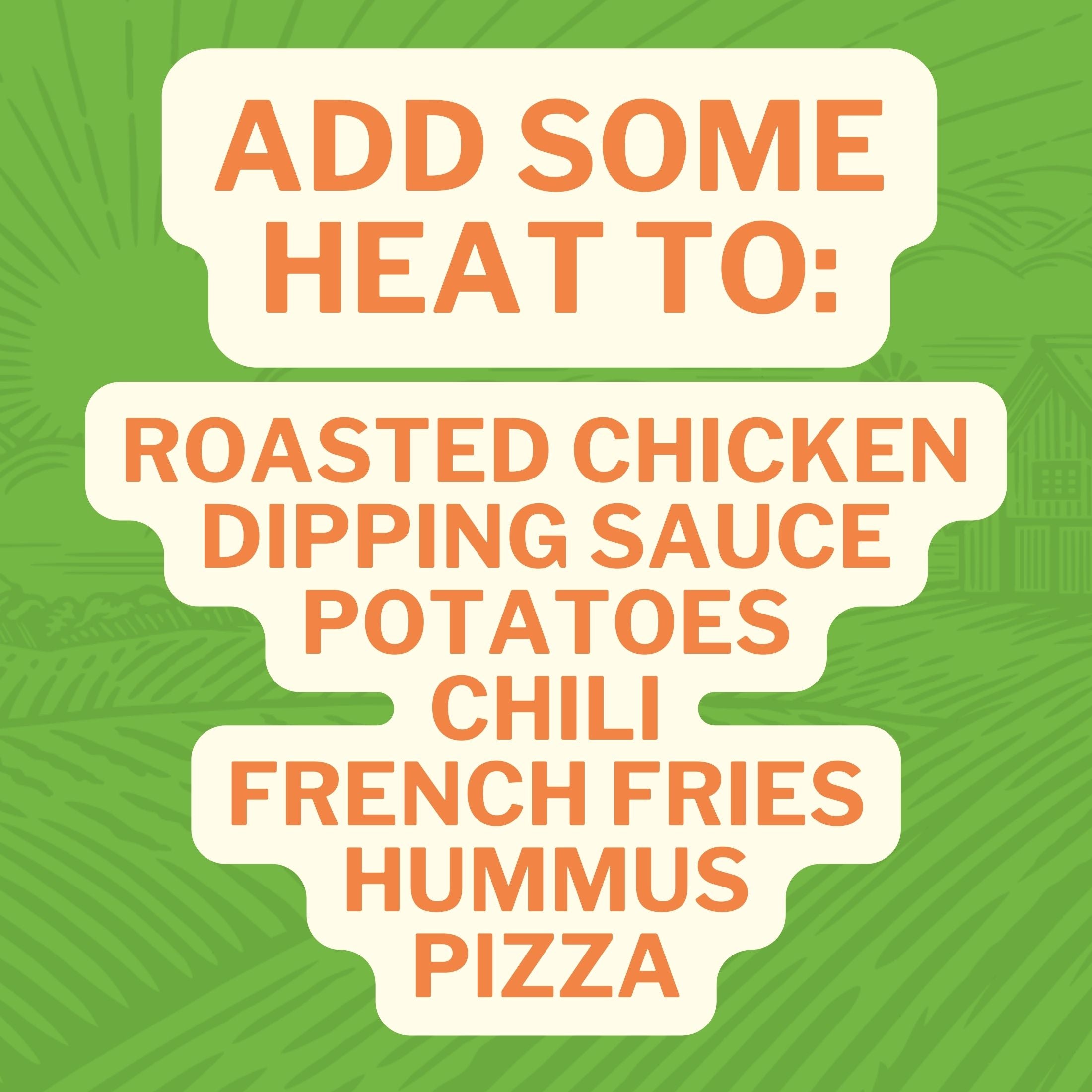 Add Some Heat To: Roasted Chicken Dipping Sauce Potatoes Chili Fresh Fries Hummus Pizza