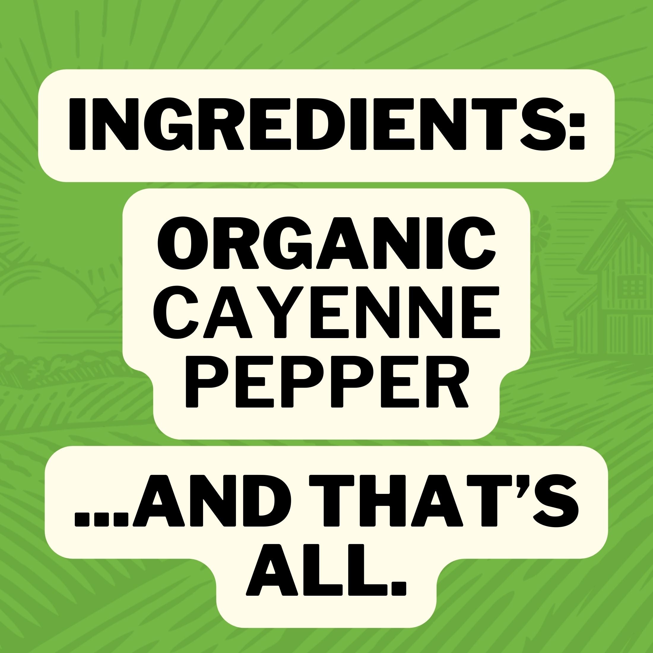 Ingredients: Organic Cayenne Pepper... and that's all.