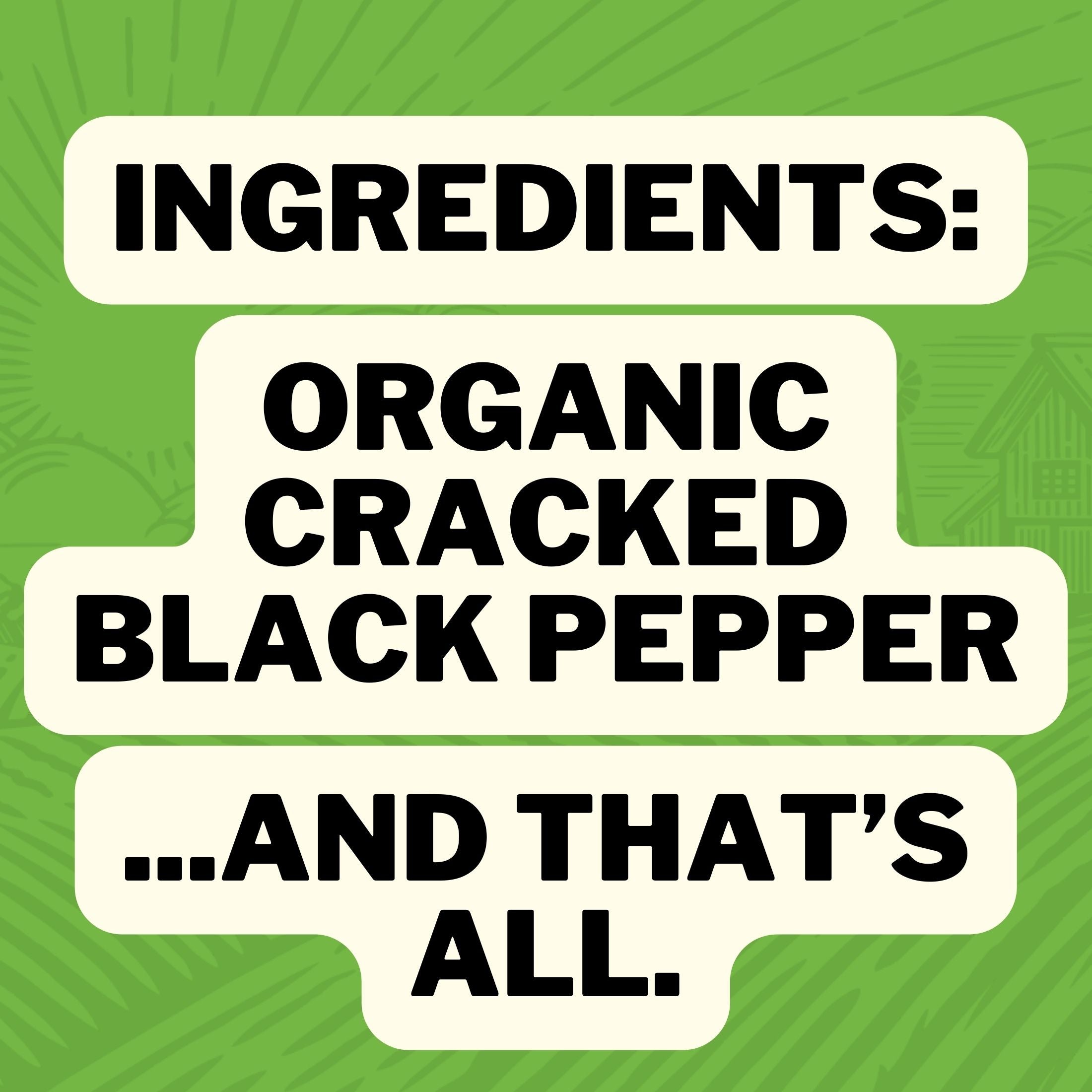 Ingredients: Organic Cracked Black Pepper ... And That's All.