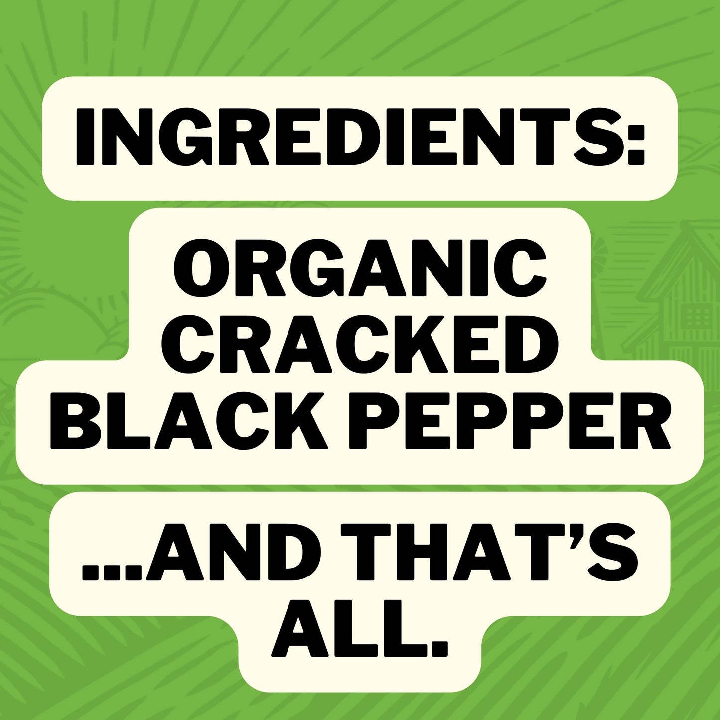 Ingredients: Organic Cracked Black Pepper ... And That's All.