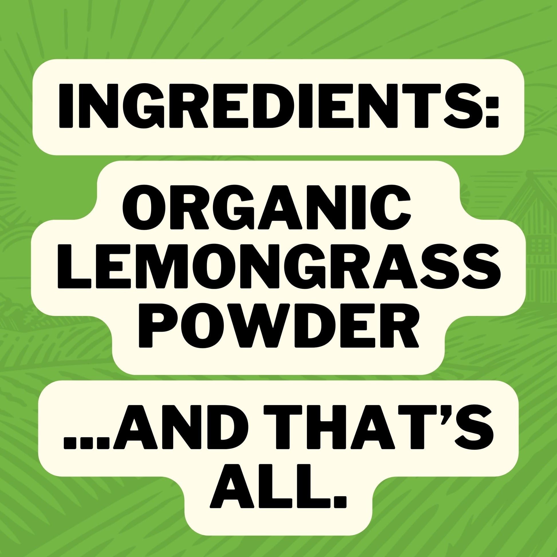 Ingredients : Organic Lemongrass Powder ... And that is all.