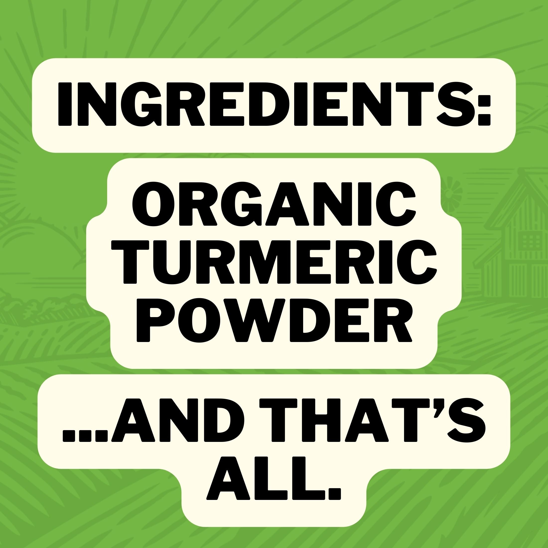Ingredients : Organic Turmeric Powder ... and that's all.