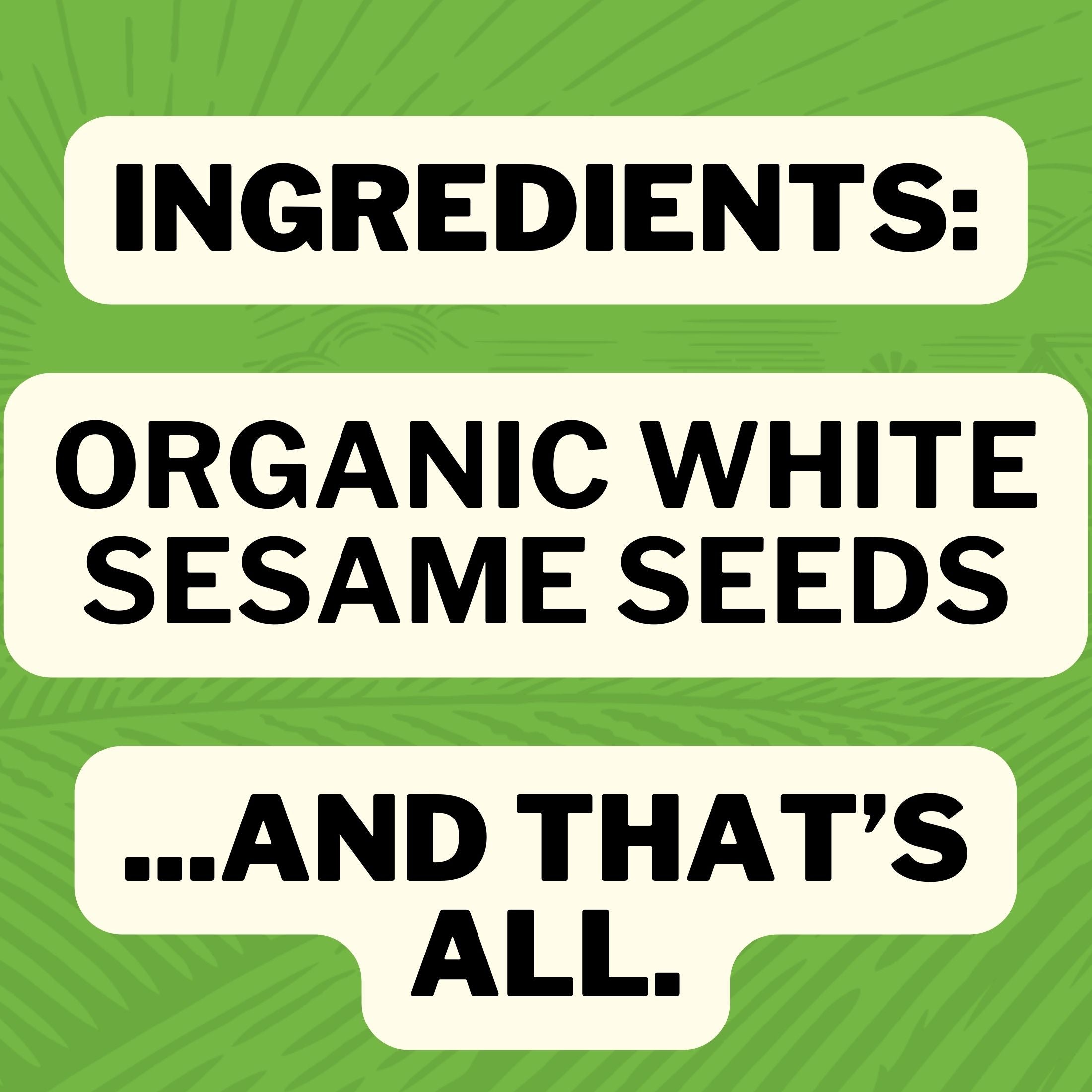 Ingredients: Organic Whole White Sesame Seeds... and that's all.