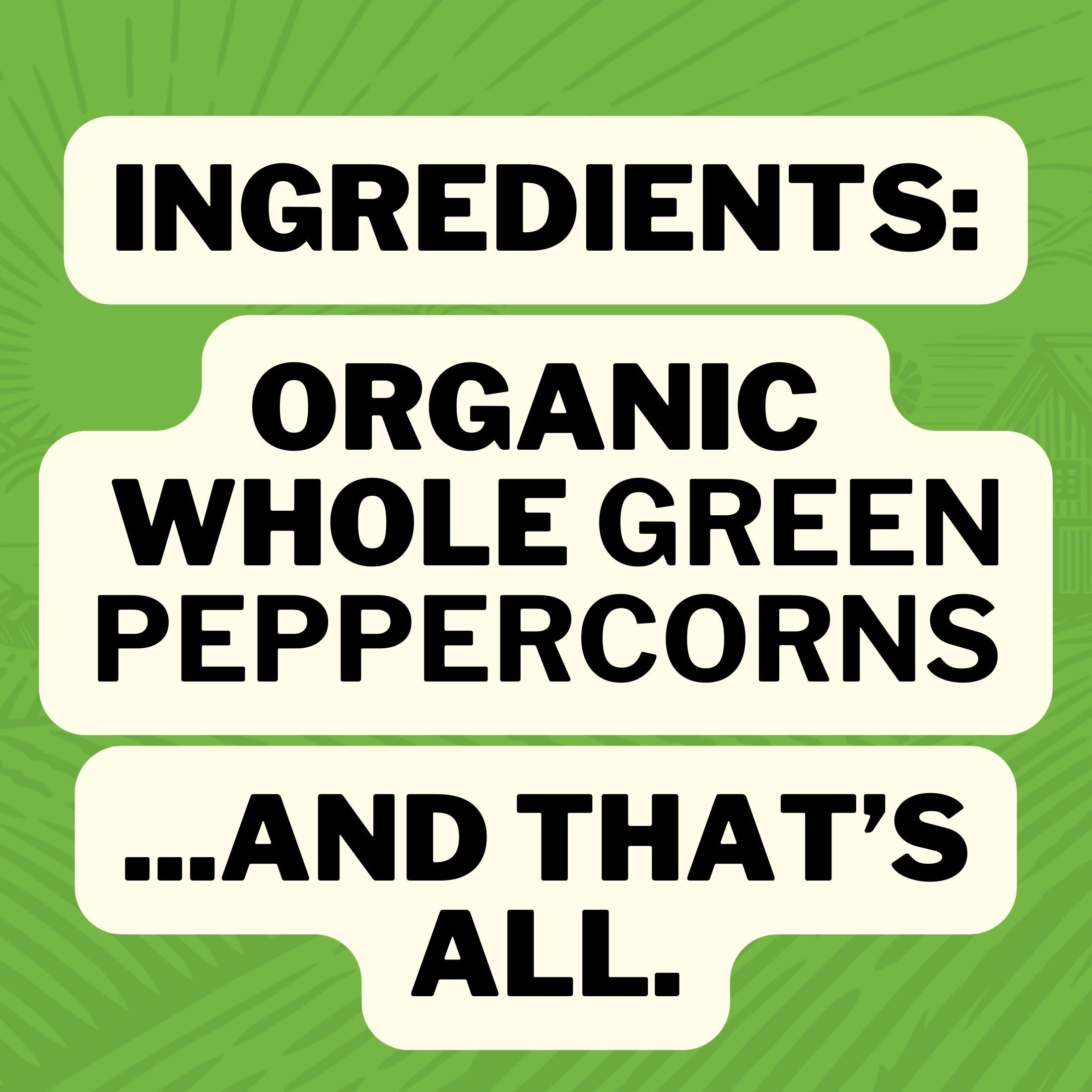 Ingredients: Organic Whole Green Peppercorns ... And That's All.