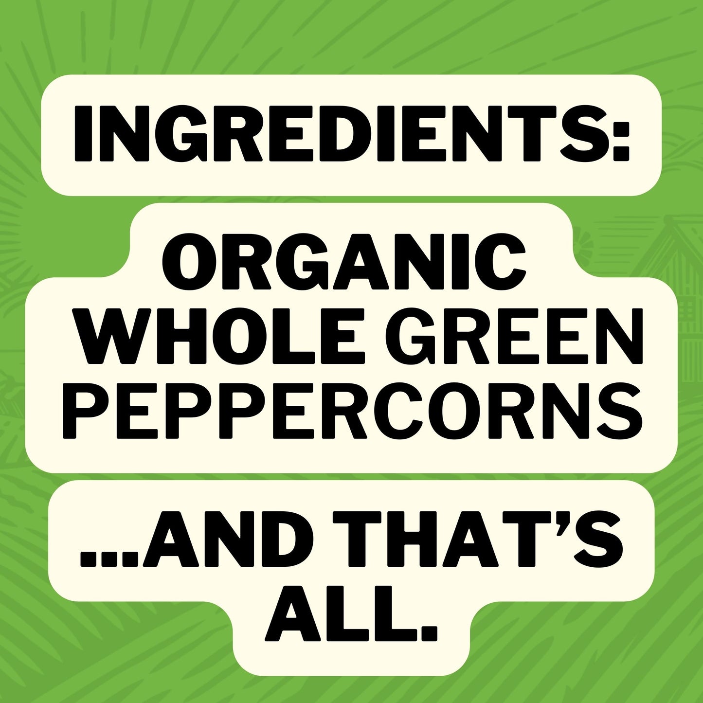 Ingredients: Organic Whole Green Peppercorns ... And That's All.