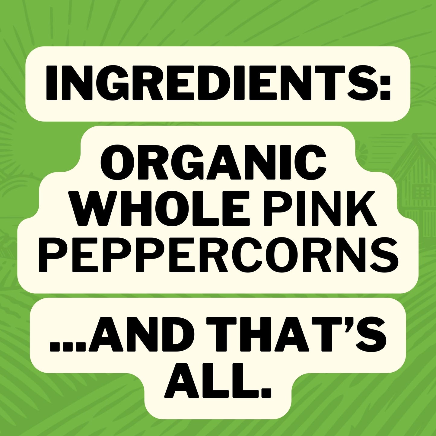 Ingredients : Whole Pink Peppercorns ... and that is all.